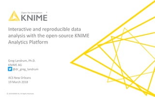 © 2018 KNIME AG. All Rights Reserved.
Interactive and reproducible data
analysis with the open-source KNIME
Analytics Platform
Greg Landrum, Ph.D.
KNIME AG
@dr_greg_landrum
ACS New Orleans
19 March 2018
 