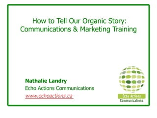 How to Tell Our Organic Story:
Communications & Marketing Training
Nathalie Landry
Echo Actions Communications
www.echoactions.ca
 