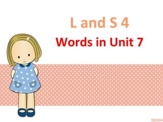 L and S 4
Words in Unit 7
 