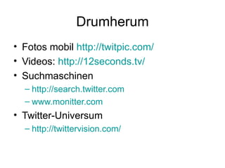 Drumherum Fotos mobil  http://twitpic.com/ Videos:  http://12seconds.tv/   Suchmaschinen http://search.twitter.com www.monitter.com Twitter-Universum http://twittervision.com/ 