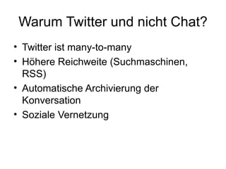 Warum Twitter und nicht Chat? Twitter ist many-to-many Höhere Reichweite (Suchmaschinen, RSS) Automatische Archivierung der Konversation Soziale Vernetzung 
