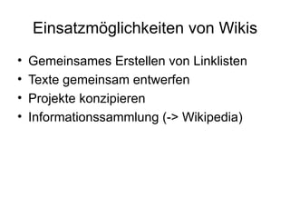 Einsatzmöglichkeiten von Wikis Gemeinsames Erstellen von Linklisten Texte gemeinsam entwerfen Projekte konzipieren Informationssammlung (-> Wikipedia) 