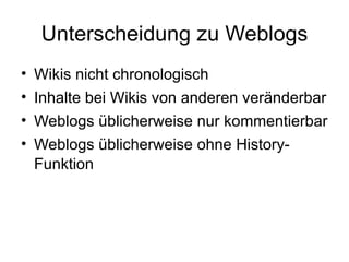 Unterscheidung zu Weblogs Wikis nicht chronologisch Inhalte bei Wikis von anderen veränderbar Weblogs üblicherweise nur kommentierbar Weblogs üblicherweise ohne History-Funktion 