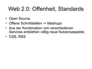 Web 2.0: Offenheit, Standards Open Source Offene Schnittstellen -> Mashups Aus der Kombination von verschiedenen Services entstehen völlig neue Nutzensaspekte CSS, RSS 