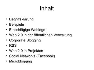 Inhalt Begriffsklärung Beispiele Einschlägige Weblogs Web 2.0 in der öffentlichen Verwaltung Corporate Blogging RSS Web 2.0 in Projekten Social Networks (Facebook) Microblogging 