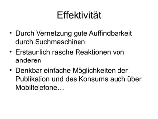 Effektivität Durch Vernetzung gute Auffindbarkeit durch Suchmaschinen Erstaunlich rasche Reaktionen von anderen Denkbar einfache Möglichkeiten der Publikation und des Konsums auch über Mobiltelefone… 