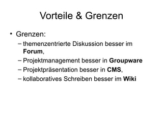 Vorteile & Grenzen Grenzen:  themenzentrierte Diskussion besser im  Forum ,  Projektmanagement besser in  Groupware Projektpräsentation besser in  CMS ,  kollaboratives Schreiben besser im  Wiki 
