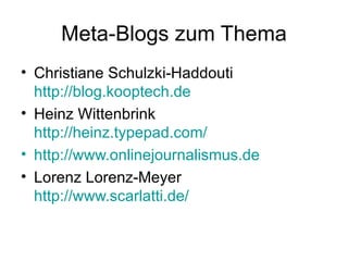 Meta-Blogs zum Thema Christiane Schulzki-Haddouti http://blog.kooptech.de Heinz Wittenbrink http://heinz.typepad.com/ http://www.onlinejournalismus.de Lorenz Lorenz-Meyer http://www.scarlatti.de/   
