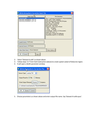 2. Select ‘Dataset-A-calib’ as shown above.
3. Follow steps ‘3-7’ from Dark Subtraction (above) to create spatial subset of Delacroix region.
4. It will open a QUAC parameter window.




5. Choose parameters as shown above and enter output file name. Say ‘Dataset-A-calib-quac’.
 