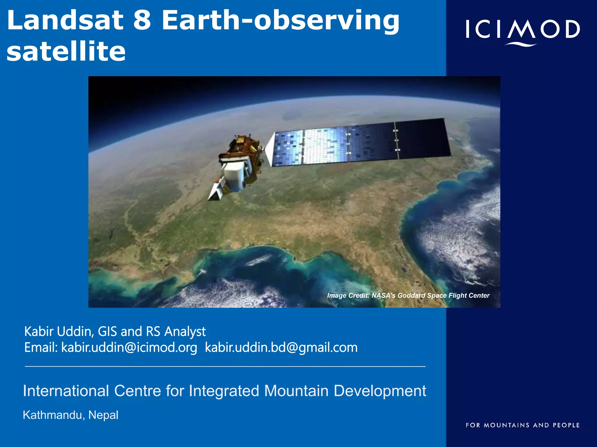 International Centre for Integrated Mountain Development
Kathmandu, Nepal
Image Credit: NASA's Goddard Space Flight Center
Kabir Uddin, GIS and RS Analyst
Email: kabir.uddin@icimod.org kabir.uddin.bd@gmail.com
Band Combination of
Landsat 8 Earth-observing
satellite Images