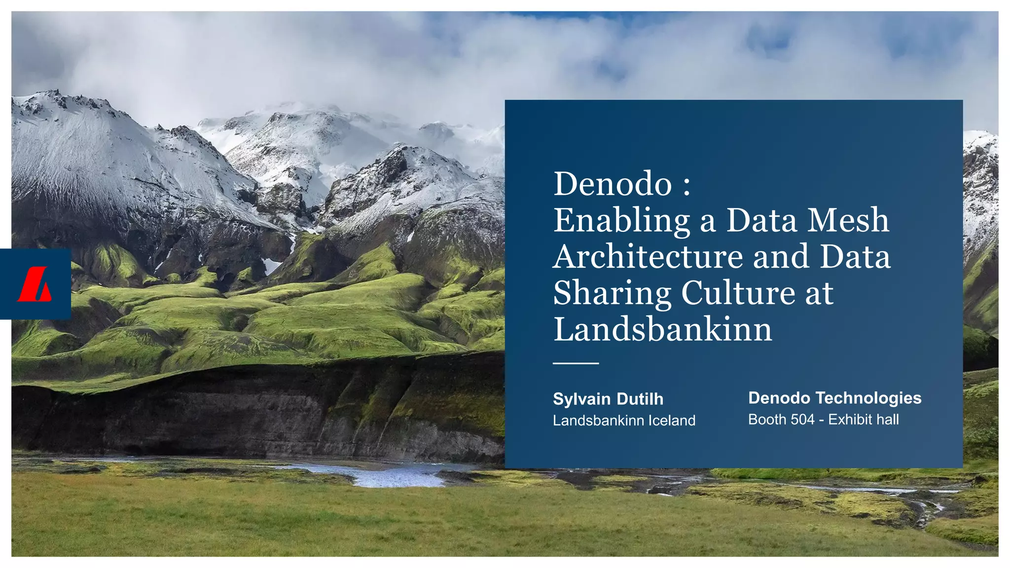 Denodo :
Enabling a Data Mesh
Architecture and Data
Sharing Culture at
Landsbankinn
Sylvain Dutilh
Landsbankinn Iceland
Denodo Technologies
Booth 504 - Exhibit hall
 