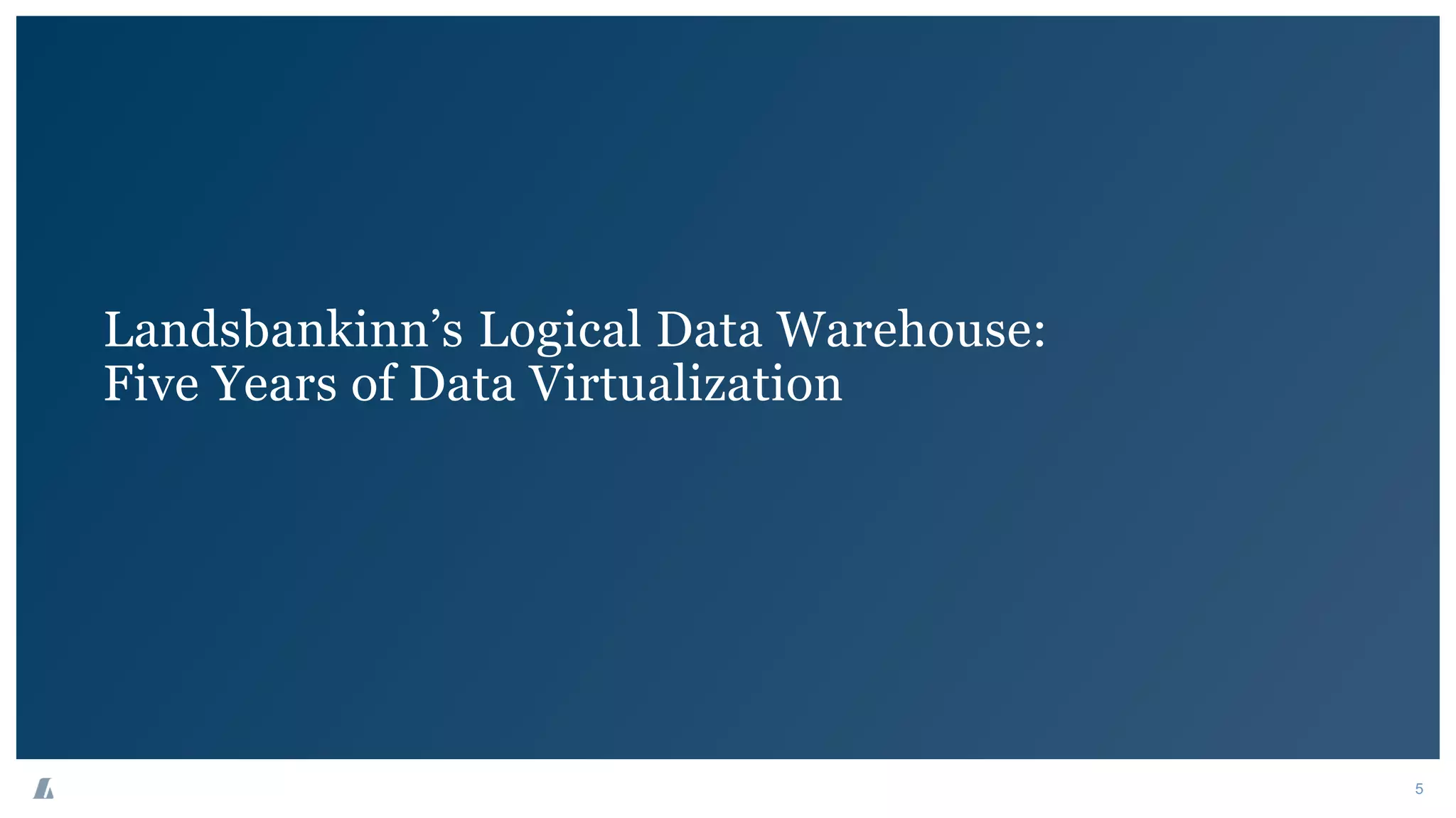 Landsbankinn’s Logical Data Warehouse:
Five Years of Data Virtualization
5
 