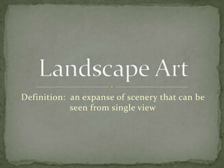 Definition:  an expanse of scenery that can be seen from single view Landscape Art  