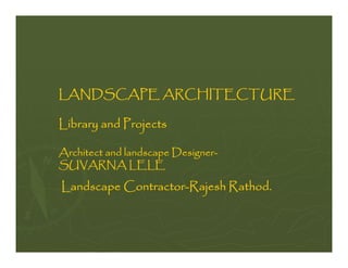 LANDSCAPE ARCHITECTURE

Library and Projects

Architect and landscape Designer-
SUVARNA LELE

Landscape Contractor-Rajesh Rathod.
 