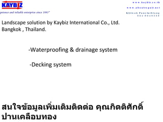 “ a competence and reliable enterprise since 1995” www.kaybiz.co.th www.aboutrepair.net Kittisak Panclurbtong 084-9049559 Landscape solution by Kaybiz International Co., Ltd. Bangkok , Thailand. -Waterproofing & drainage system -Decking system สนใจข้อมูลเพิ่มเติมติดต่อ คุณกิตติศักดิ์ ปานเคลือบทอง 084-9049559  