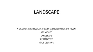 LANDSCAPE
A VIEW OF A PARTICULAR AREA OF A COUNTRYSIDE OR TOWN.
KEY WORDS
LANDSCAPE
PERSPECTIVE
PAUL CEZANNE
 