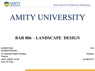 Amity School of Architecture & Planning
AMITY UNIVERSITY
BAR 806 – LANDSCAPE DESIGN
SUBMTTED TO-
SUBMITTED BY-
Ar. Kinzalk Singh Chauhan Sushma,
Vineeta
ASST. PROF ASAP B.ARCH 4th
Year 8th Sem.
 