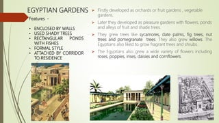 EGYPTIAN GARDENS  Firstly developed as orchards or fruit gardens , vegetable
gardens.
 Later they developed as pleasure ...