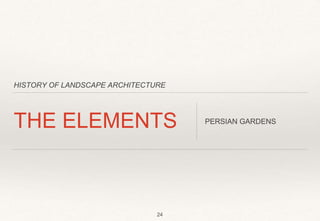HISTORY OF LANDSCAPE ARCHITECTURE
THE ELEMENTS PERSIAN GARDENS
24
 
