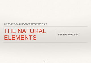 HISTORY OF LANDSCAPE ARCHITECTURE
THE NATURAL
ELEMENTS
PERSIAN GARDENS
31
 