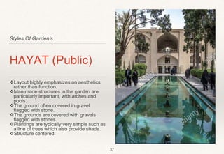 Styles Of Garden’s
HAYAT (Public)
Layout highly emphasizes on aesthetics
rather than function.
Man-made structures in the garden are
particularly important, with arches and
pools.
The ground often covered in gravel
flagged with stone.
The grounds are covered with gravels
flagged with stones.
Plantings are typically very simple such as
a line of trees which also provide shade.
Structure centered.
37
 