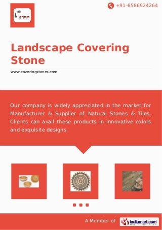 +91-8586924264
A Member of
Landscape Covering
Stone
www.coveringstones.com
Our company is widely appreciated in the market for
Manufacturer & Supplier of Natural Stones & Tiles.
Clients can avail these products in innovative colors
and exquisite designs.
 