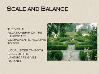 the visual
relationship of the
landscape
components, relative
to size.
Equal sizes on both
sides of the
landscape gives
balance
Scale and Balance
 