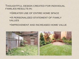 Thoughtful design created for individual
families results in:
•Greater use of entire home space
•A personalized statement of family
values
•Improvement and increased home value
 