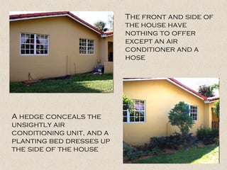 A hedge conceals the
unsightly air
conditioning unit, and a
planting bed dresses up
the side of the house
The front and side of
the house have
nothing to offer
except an air
conditioner and a
hose
 