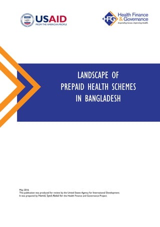 May 2016
This publication was produced for review by the United States Agency for International Development.
It was prepared by Hamid, Syed Abdul for the Health Finance and Governance Project.
LANDSCAPE OF
PREPAID HEALTH SCHEMES
IN BANGLADESH
 