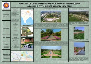 LANDSCAPE
ARCHITECTURE
PARK DESIGN
SHEET NUMBER
DATE OF
SUBMISSION
01-09-2021
NAME/ROLL NO
S. MOHAMMAD
SALMAN NAQVI
06718001619
AIM : AIM OF OUR ANALYSIS IS TO STUDY AND GIVE INFERENCES ON
A PARK IN A CITY – SUNDER NURSERY, NEW DELHI
ABOUT IT LOCATION AND ENTRANCE LANDSCAPE ELEMENTS LANDSCAPE PATTERN AND PARK
NEW DELHI, INDIA
PLAN
Bharat Scouts and
Guides Marg,
Opposite Humayun
Tomb Park,
Nizamuddin, National
Zoological Park,
Sundar Nagar, New
Delhi, Delhi 110013
LOCATION
TYPE
HERITAGE PARK,
CITY PARK
AREA
90 ACRES
DESIGNERS
•MOHAMMAD SHAHEER
•AGA KHAN TRUST FOR
CULTURE
OWNERSHIP
GOVT OF INDIA
FEATURES
❑ 6 WORLD HERITAGE
SITE
❑ 4500 TREES
❑ 54 VARIETIES OF
FLOWERS
❑ 30 ACRES OF
BIODIVERSITY ZONE
❑ 20 ACRES OF NURSERY
BEDS
❑ 80 BIRD SPECIES
❑ 40 BUTTERFLY SPECIES
ESTABLISHED IN THE EARLY 20TH CENTURY TO PROPAGATE PLANTS FOR THE CITY OF NEW DELHI, THE CENTRAL
PUBLIC WORKS DEPARTMENT OWNED SUNDER NURSERY STANDS ON 67 ACRES OF LAND. IT ABUTS
HUMAYUN’S TOMB WORLD HERITAGE SITE AND THE 12 ACRE BATASHEWALA COMPLEX – BOTH IN THE CARE OF
THE ARCHAEOLOGICAL SURVEY OF INDIA. SINCE 2007, THE AGA KHAN TRUST FOR CULTURE HAS PARTNERED
WITH CPWD AND ASI TO CREATE A UNIQUE CITY PARK SPREAD ACROSS 90 ACRES.
20,000 SAPLINGS OF 280 TREE SPECIES HAVE BEEN PLANTED – MAKING SUNDER NURSERY DELHI’S FIRST
ARBORETUM; OVER 80 BIRD SPECIES HAVE ALREADY BEEN RECORDED SINCE THE OVERGROWN AND DECREPIT
NURSERY WAS REPLACED WITH GREEN COVER; SIX OF THE 15 MONUMENTS ON THE SITE HAVE BEEN
DESIGNATED AS WORLD HERITAGE MONUMENTS FOLLOWING CONSERVATION AND LANDSCAPE RESTORATION
AERIAL VIEW OVER THE NEWLY CONSTRUCTED
MAIN SPINE OF THE SUNDER NURSERY PUBLIC
GARDEN.
MUGHAL GARDEN PAVILLON AFTER
RESTORATION.
SUNDER BURJ AND LOTUS POND NOW - AFTER
RESTORATION OF LOTUS POND, A PLAZA. HAS
BEEN BUILT AROUND IT, WHICH IS BASED
AROUND THREE MATURE TREES, MAKING IT A
QUAINT AREA WITHIN THE NURSERY
ENTRANCE
SUNDER NURSERY CENTRAL AXIS - THE DESIGN OF THIS 560 M VISTA IS INSPIRED BY THE PERSIAN CARPET
DESIGN AND INCLUDES A CENTRAL PORTION THAT IN FUTURE YEARS WILL FORM THE HEART OF SUNDER
NURSERY FOR VISITORS.
 