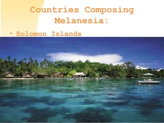 Countries Composing
Melanesia:
• Solomon Islands
 