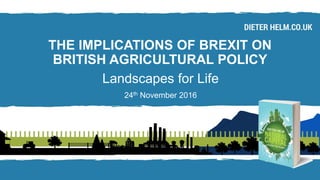 THE IMPLICATIONS OF BREXIT ON
BRITISH AGRICULTURAL POLICY
Landscapes for Life
24th November 2016
 