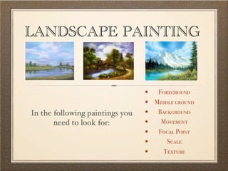 LANDSCAPE PAINTING


                                 • Foreground
                                 • Middle ground
In the following paintings you   • Background
       need to look for:         • Movement
                                 • Focal Point
                                 •     Scale
                                 •    Texture
 