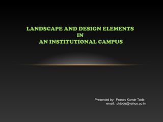 LANDSCAPE AND DESIGN ELEMENTS
IN
AN INSTITUTIONAL CAMPUS
Presented by: Pranay Kumar Tode
email: pktode@yahoo.co.in
 