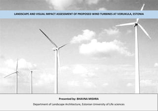 Presented by: BHAVNA MISHRA
Department of Landscape Architecture, Estonian University of Life sciences
LANDSCAPE AND VISUAL IMPACT ASSESSMENT OF PROPOSED WIND TURBINES AT VORUKULA, ESTONIA
 