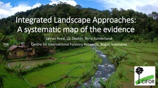 Integrated Landscape Approaches:
A systematic map of the evidence
James Reed, Liz Deakin, Terry Sunderland
Centre for International Forestry Research, Bogor, Indonesia
 