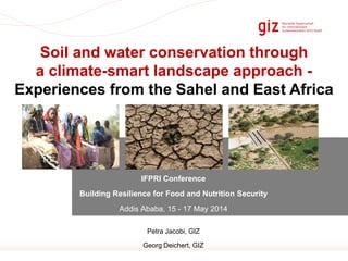 Page 1
IFPRI Conference
Building Resilience for Food and Nutrition Security
Addis Ababa, 15 - 17 May 2014
Petra Jacobi, GIZ
Georg Deichert, GIZ
Soil and water conservation through
a climate-smart landscape approach -
Experiences from the Sahel and East Africa
 