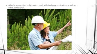 • A landscape architect collaborates closely with landscape contractors, as well as
other professionals.
 