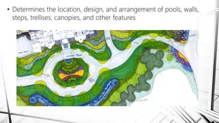 • Determines the location, design, and arrangement of pools, walls,
steps, trellises, canopies, and other features.
 