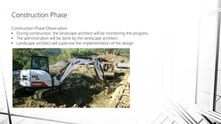 Construction Phase
Construction Phase Observation
• During construction, the landscape architect will be monitoring the progress.
• The administration will be done by the landscape architect.
• Landscape architect will supervise the implementation of the design.
 