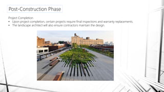 Post-Construction Phase
Project Completion
• Upon project completion, certain projects require final inspections and warranty replacements.
• The landscape architect will also ensure contractors maintain the design.
 