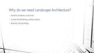 • Achieve aesthetic outcomes
• Create breathtaking outdoor places
• Beautify the buildings
Why do we need Landscape Architecture?
 