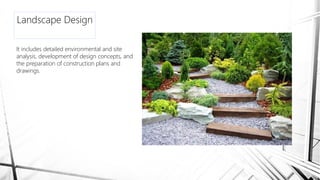 Landscape Design
It includes detailed environmental and site
analysis, development of design concepts, and
the preparation of construction plans and
drawings.
 