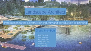 Landscape Architect
Group Members
• Teoh Zhe Khai
• Tung Siew Hui
• Tey Cheng Fern
• Yeong Poh Ling
• Vun Tze Ling
• Yip Xiaojung
Introduction to the Construction Industry and Introduction to Drawing
 