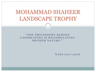 “THE PHILOSOPHY BEHIND
LANDSCAPING IS RECIPROCATING
MOTHER NATURE.”
NASA 2017-2018
MOHAMMAD SHAHEER
LANDSCAPE TROPHY
 