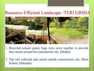 Resource Efficient Landscape :TERI GRIHA
1. Recycled cement gunny bags were sewn together to provide
dust screen around the construction site, Jabalpur
2. Top soil collected and stored outside construction site, Doon
School, Dehradun
 