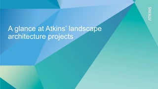 A glance at Atkins’ landscape
architecture projects
 