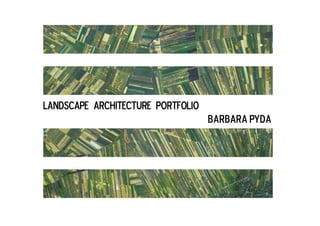 LANDSCAPE ARCHITECTURE PORTFOLIO 
Barbara Pyda 
 