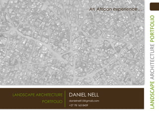 An African experience…




                                                                    LANDSCAPE ARCHITECTURE PORTFOLIO
LANDSCAPE ARCHITECTURE   DANIEL NELL
             PORTFOLIO   danielnell15@gmail.com
                         +27 78 165 8459
 
